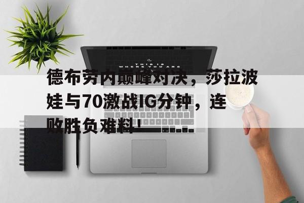 -德布劳内巅峰对决，莎拉波娃与70激战IG分钟，连败胜负难料！的简单介绍